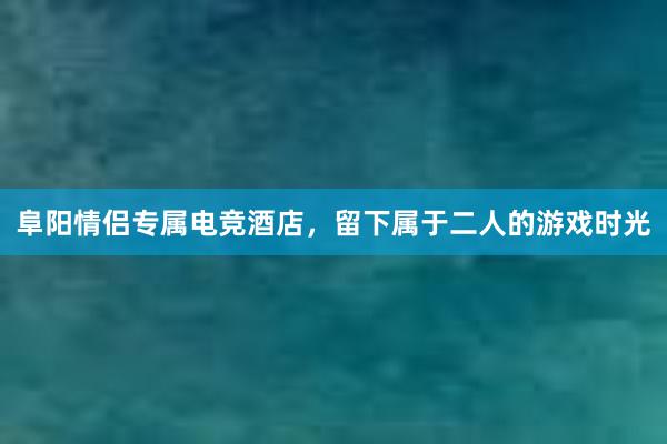 阜阳情侣专属电竞酒店，留下属于二人的游戏时光