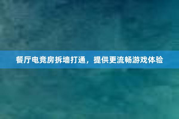 餐厅电竞房拆墙打通，提供更流畅游戏体验