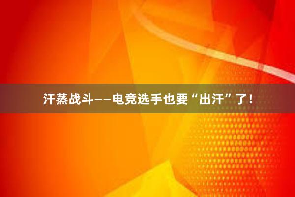 汗蒸战斗——电竞选手也要“出汗”了！