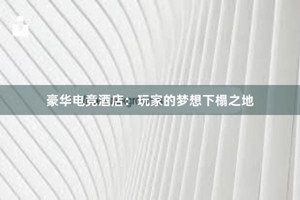 豪华电竞酒店：玩家的梦想下榻之地