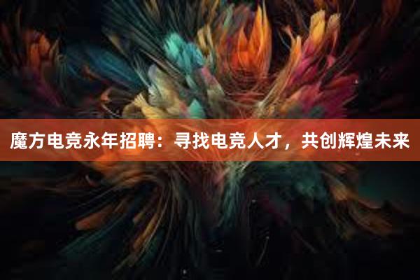 魔方电竞永年招聘：寻找电竞人才，共创辉煌未来