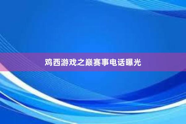 鸡西游戏之巅赛事电话曝光