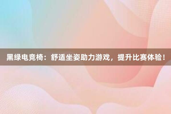 黑绿电竞椅：舒适坐姿助力游戏，提升比赛体验！